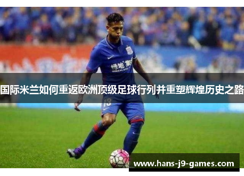 国际米兰如何重返欧洲顶级足球行列并重塑辉煌历史之路