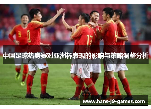 中国足球热身赛对亚洲杯表现的影响与策略调整分析