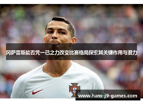 冈萨雷斯能否凭一己之力改变比赛格局探索其关键作用与潜力