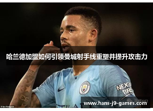 哈兰德加盟如何引领曼城射手线重塑并提升攻击力