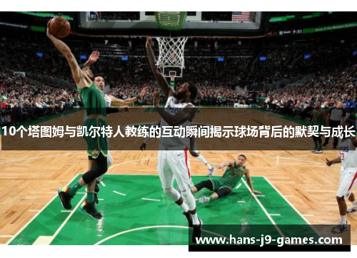 10个塔图姆与凯尔特人教练的互动瞬间揭示球场背后的默契与成长