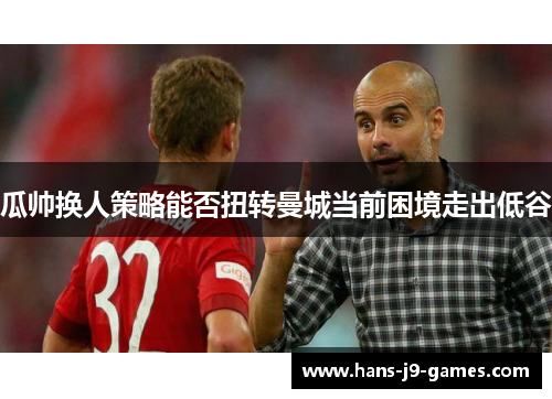 瓜帅换人策略能否扭转曼城当前困境走出低谷