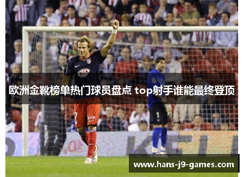欧洲金靴榜单热门球员盘点 top射手谁能最终登顶