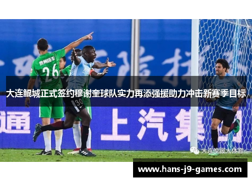 大连鲲城正式签约穆谢奎球队实力再添强援助力冲击新赛季目标