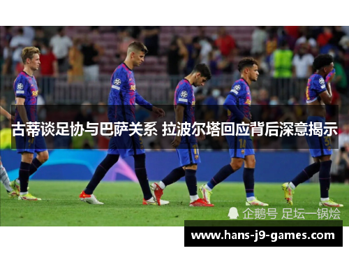 古蒂谈足协与巴萨关系 拉波尔塔回应背后深意揭示