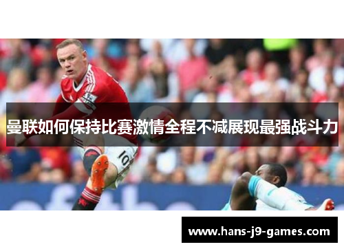 曼联如何保持比赛激情全程不减展现最强战斗力