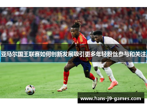 亚马尔国王联赛如何创新发展吸引更多年轻粉丝参与和关注