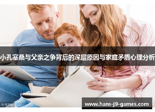 小孔塞桑与父亲之争背后的深层原因与家庭矛盾心理分析