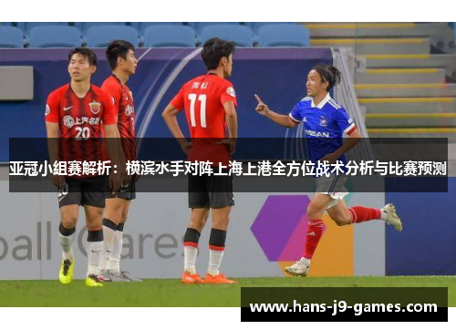 亚冠小组赛解析：横滨水手对阵上海上港全方位战术分析与比赛预测