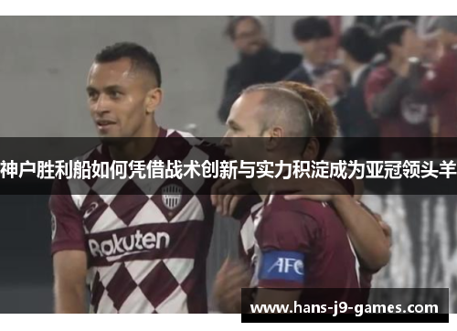 神户胜利船如何凭借战术创新与实力积淀成为亚冠领头羊
