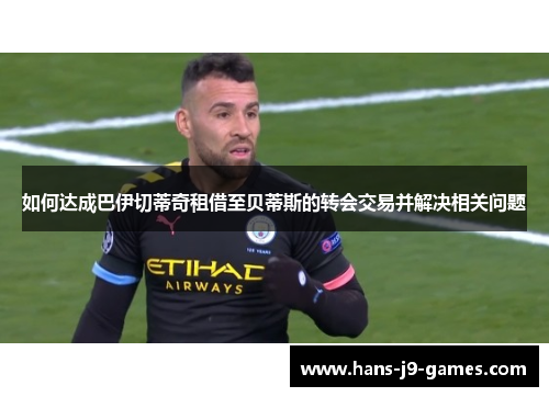如何达成巴伊切蒂奇租借至贝蒂斯的转会交易并解决相关问题