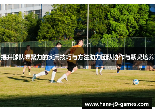 提升球队凝聚力的实用技巧与方法助力团队协作与默契培养