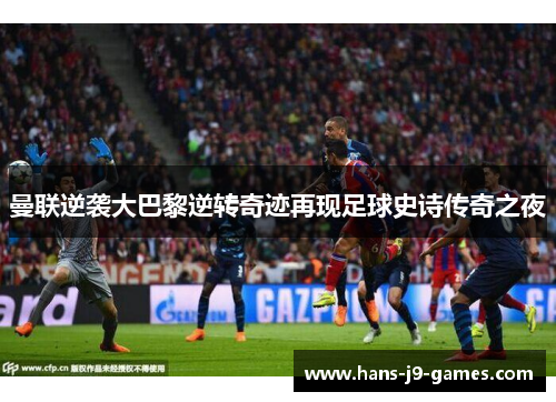 曼联逆袭大巴黎逆转奇迹再现足球史诗传奇之夜