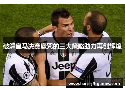 破解皇马决赛魔咒的三大策略助力再创辉煌