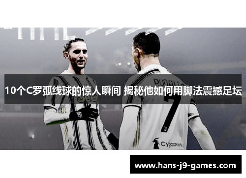 10个C罗弧线球的惊人瞬间 揭秘他如何用脚法震撼足坛