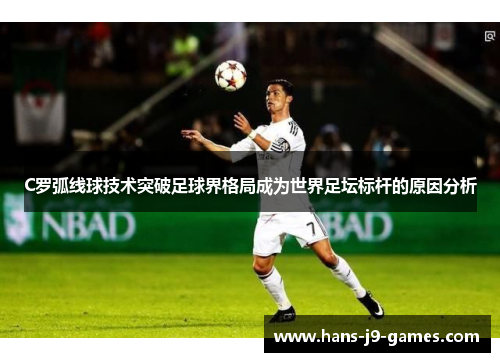 C罗弧线球技术突破足球界格局成为世界足坛标杆的原因分析