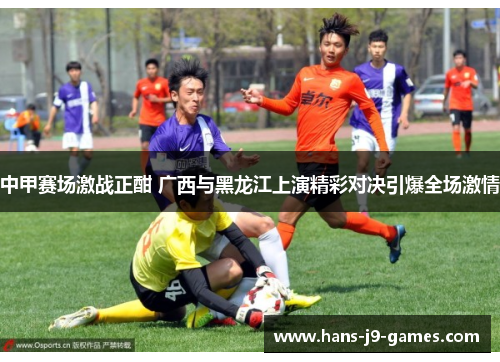 中甲赛场激战正酣 广西与黑龙江上演精彩对决引爆全场激情