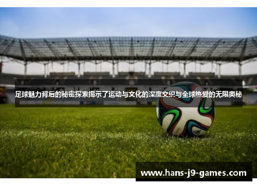 足球魅力背后的秘密探索揭示了运动与文化的深度交织与全球热爱的无限奥秘