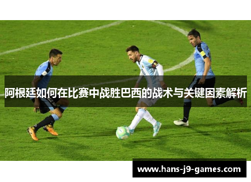 阿根廷如何在比赛中战胜巴西的战术与关键因素解析