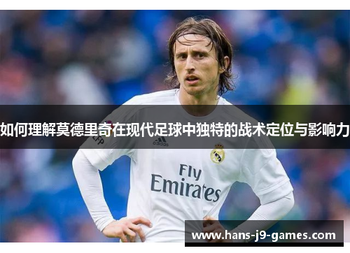 如何理解莫德里奇在现代足球中独特的战术定位与影响力