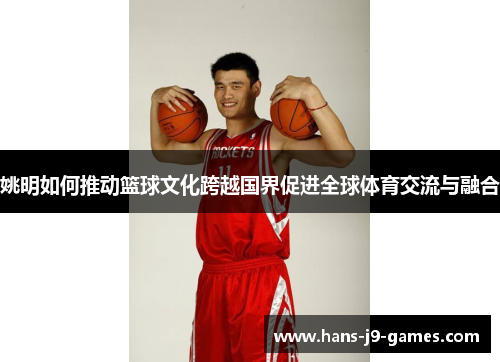 姚明如何推动篮球文化跨越国界促进全球体育交流与融合