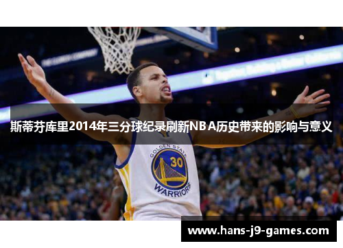 斯蒂芬库里2014年三分球纪录刷新NBA历史带来的影响与意义