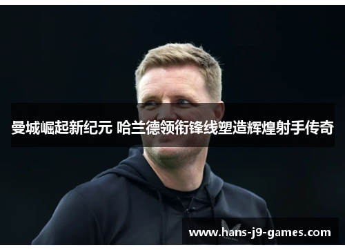 曼城崛起新纪元 哈兰德领衔锋线塑造辉煌射手传奇