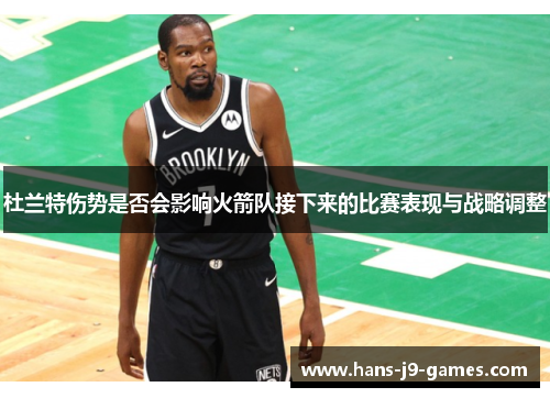 杜兰特伤势是否会影响火箭队接下来的比赛表现与战略调整