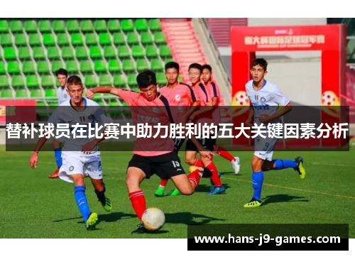 替补球员在比赛中助力胜利的五大关键因素分析