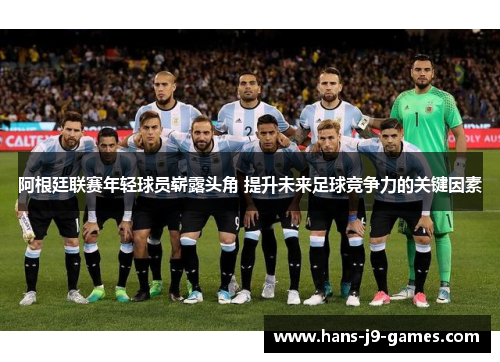 阿根廷联赛年轻球员崭露头角 提升未来足球竞争力的关键因素