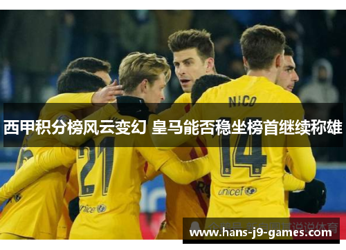 西甲积分榜风云变幻 皇马能否稳坐榜首继续称雄