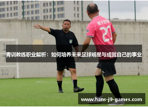 青训教练职业解析：如何培养未来足球明星与成就自己的事业