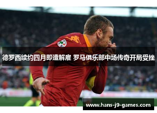 德罗西续约四月即遭解雇 罗马俱乐部中场传奇开局受挫