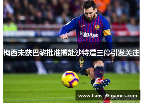 梅西未获巴黎批准擅赴沙特遭三停引发关注