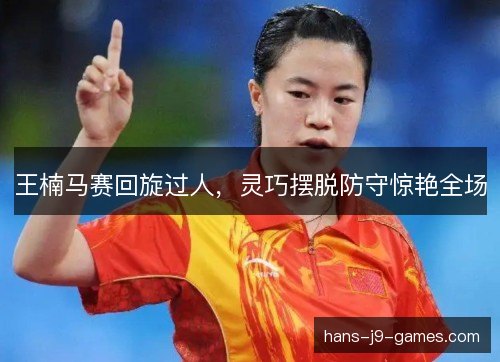 王楠马赛回旋过人，灵巧摆脱防守惊艳全场